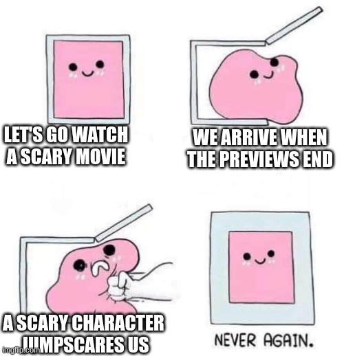 Scary Movie Never Again | LET'S GO WATCH A SCARY MOVIE; WE ARRIVE WHEN THE PREVIEWS END; A SCARY CHARACTER 
JUMPSCARES US | image tagged in never again | made w/ Imgflip meme maker