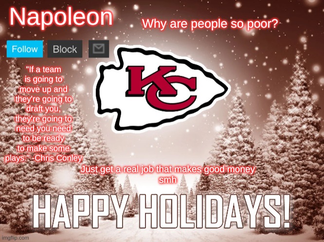 Napoleon's Happy Holidays Chiefs Temp | Why are people so poor? Just get a real job that makes good money
smh | image tagged in napoleon's happy holidays chiefs temp | made w/ Imgflip meme maker