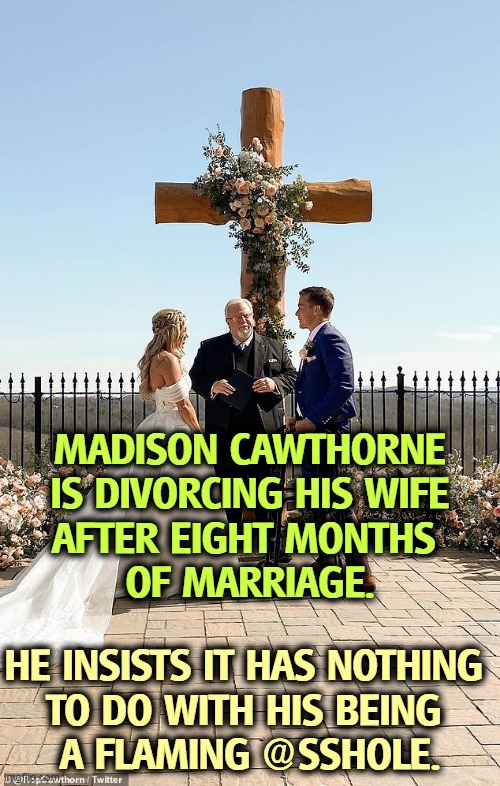 Sez him. | MADISON CAWTHORNE
 IS DIVORCING HIS WIFE 
AFTER EIGHT MONTHS 
OF MARRIAGE. HE INSISTS IT HAS NOTHING 
TO DO WITH HIS BEING 
A FLAMING @SSHOLE. | image tagged in flame,marriage,divorce,jerk | made w/ Imgflip meme maker