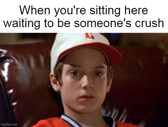 When you're sitting here waiting to be someone's crush | image tagged in meme,memes | made w/ Imgflip meme maker