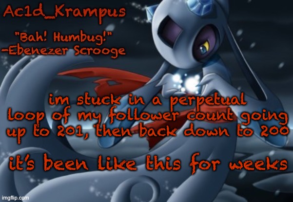 aaaa | im stuck in a perpetual loop of my follower count going up to 201, then back down to 200; it’s been like this for weeks | image tagged in acid's christmas temp | made w/ Imgflip meme maker