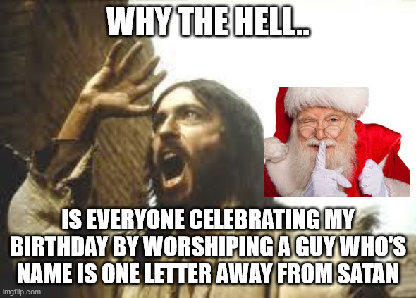 i mean.. come on | WHY THE HELL.. IS EVERYONE CELEBRATING MY BIRTHDAY BY WORSHIPING A GUY WHO'S NAME IS ONE LETTER AWAY FROM SATAN | image tagged in angry jesus,christmas,santa claus,winter,funny memes,omd | made w/ Imgflip meme maker