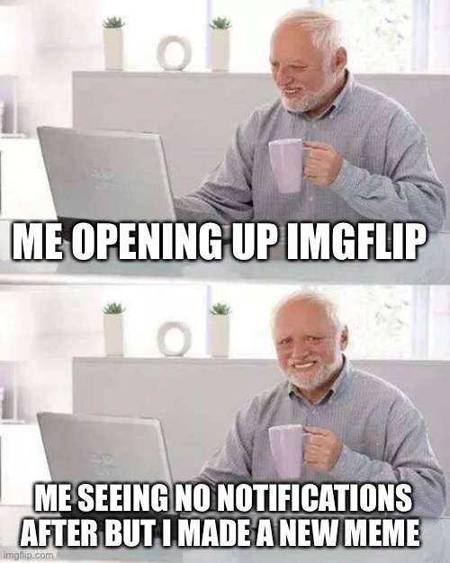 I hope people relate | ME OPENING UP IMGFLIP; ME SEEING NO NOTIFICATIONS AFTER BUT I MADE A NEW MEME | image tagged in memes,hide the pain harold | made w/ Imgflip meme maker