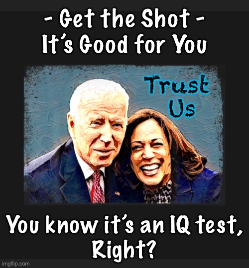 It always has been, and still is.  Even more so, now! | - Get the Shot -
It’s Good for You; Trust 
Us; You know it’s an IQ test,
Right? | image tagged in memes,joe brandon,brandon admistration still pushing the vax | made w/ Imgflip meme maker