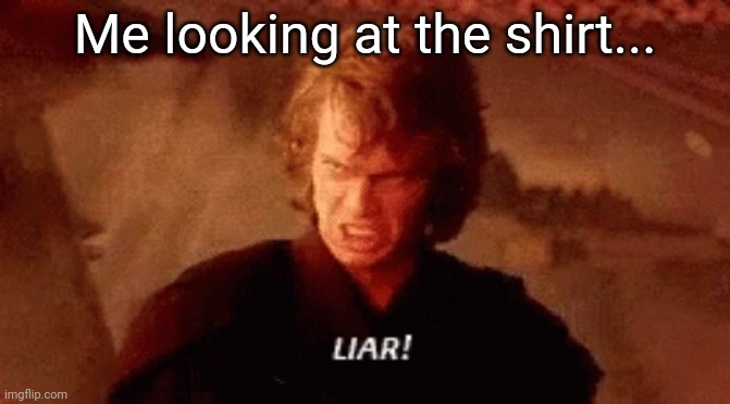 lier | Me looking at the shirt... | image tagged in lier | made w/ Imgflip meme maker