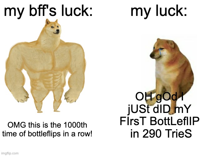 sigh | my bff's luck:; my luck:; OH gOd I jUSt dID mY FIrsT BottLeflIP  in 290 TrieS; OMG this is the 1000th time of bottleflips in a row! | image tagged in memes,buff doge vs cheems,bad luck,sad | made w/ Imgflip meme maker