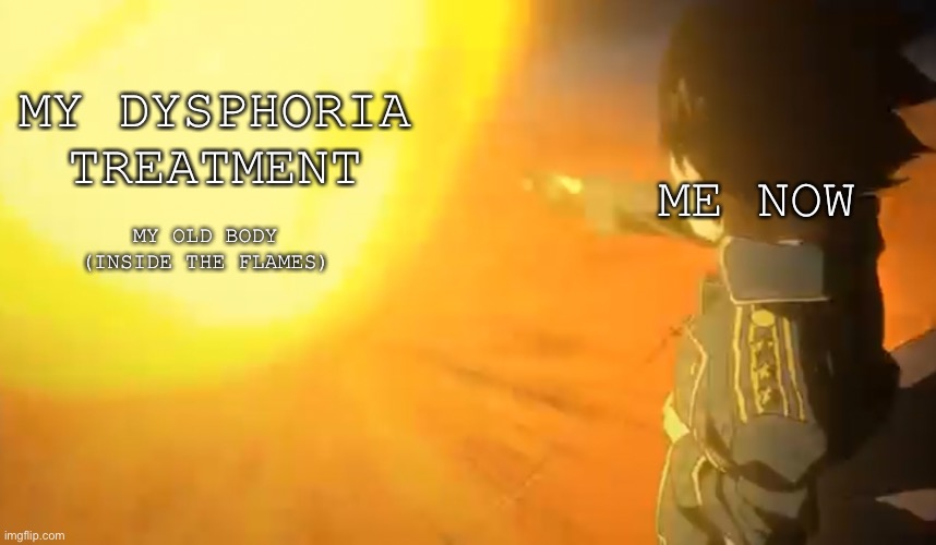 I guess this could be used this way too | MY DYSPHORIA TREATMENT; ME NOW; MY OLD BODY (INSIDE THE FLAMES) | made w/ Imgflip meme maker