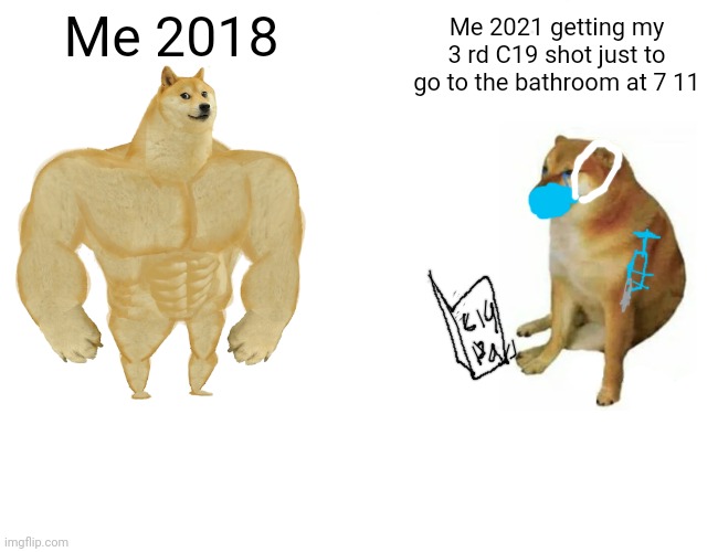 Buff Doge vs. Cheems | Me 2018; Me 2021 getting my 3 rd C19 shot just to go to the bathroom at 7 11 | image tagged in memes,buff doge vs cheems | made w/ Imgflip meme maker