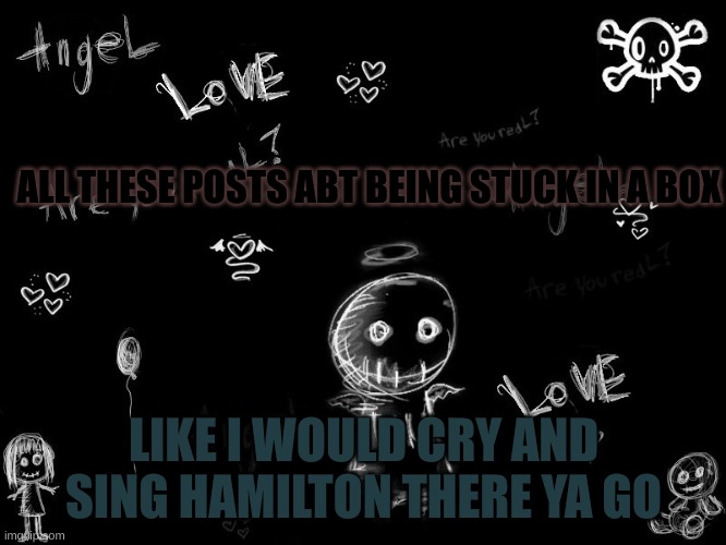 harley 5 | ALL THESE POSTS ABT BEING STUCK IN A BOX; LIKE I WOULD CRY AND SING HAMILTON THERE YA GO | image tagged in harley 5 | made w/ Imgflip meme maker