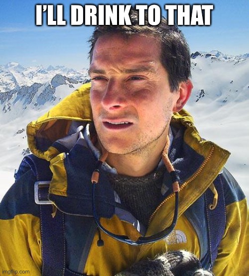 Bear Grylls Meme | I’LL DRINK TO THAT | image tagged in memes,bear grylls | made w/ Imgflip meme maker