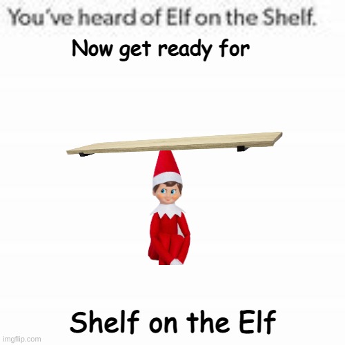Clean meme I found in Santa's sleigh | Now get ready for; Shelf on the Elf | image tagged in you've heard of elf on the shelf | made w/ Imgflip meme maker