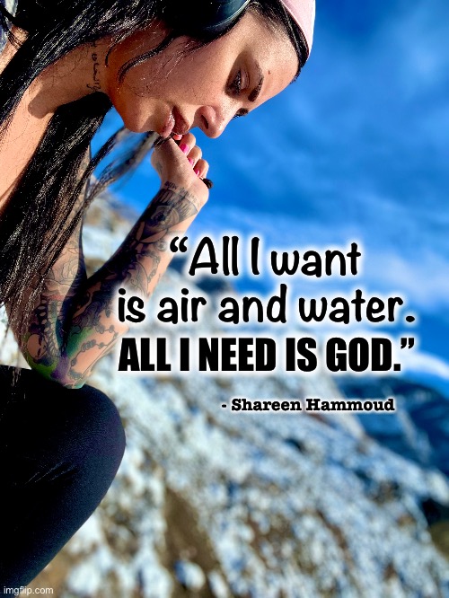 God | “All I want is air and water. ALL I NEED IS GOD.”; - Shareen Hammoud | image tagged in god,water,inspirational quote,quotes,jesus christ | made w/ Imgflip meme maker