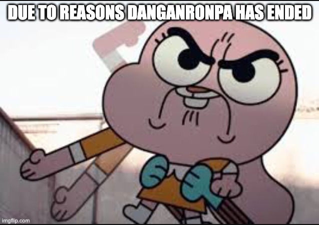 Anaisalator | DUE TO REASONS DANGANRONPA HAS ENDED | image tagged in anaisalator | made w/ Imgflip meme maker