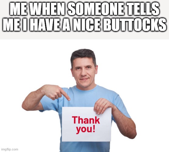When Someone Tells Me I Have Nice Butt | ME WHEN SOMEONE TELLS ME I HAVE A NICE BUTTOCKS | image tagged in butt,buttocks,thank you,funny,funny memes,memes | made w/ Imgflip meme maker