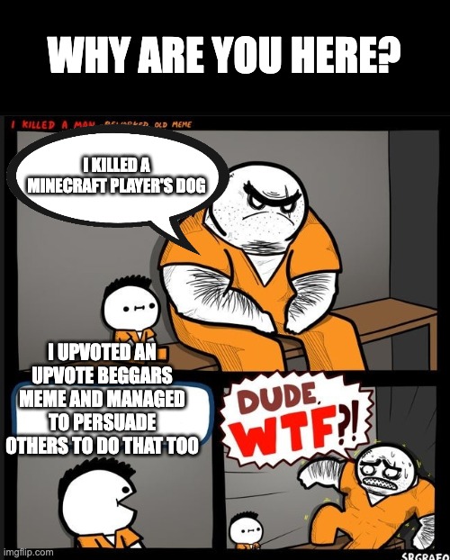 which is WORSE | WHY ARE YOU HERE? I KILLED A MINECRAFT PLAYER'S DOG; I UPVOTED AN UPVOTE BEGGARS MEME AND MANAGED TO PERSUADE OTHERS TO DO THAT TOO | image tagged in srgrafo dude wtf,funny,doge,dog,minecraft,upvote begging | made w/ Imgflip meme maker