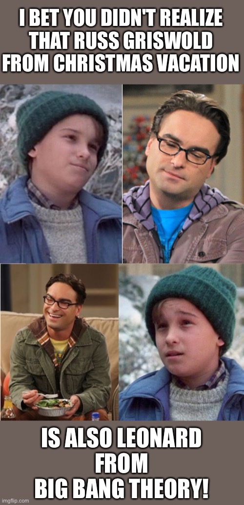 Russ Griswold & Leonard from Big Bang Theory | I BET YOU DIDN'T REALIZE
THAT RUSS GRISWOLD FROM CHRISTMAS VACATION; IS ALSO LEONARD
FROM
BIG BANG THEORY! | image tagged in christmas vacation,big bang theory,funny,memes,meme | made w/ Imgflip meme maker