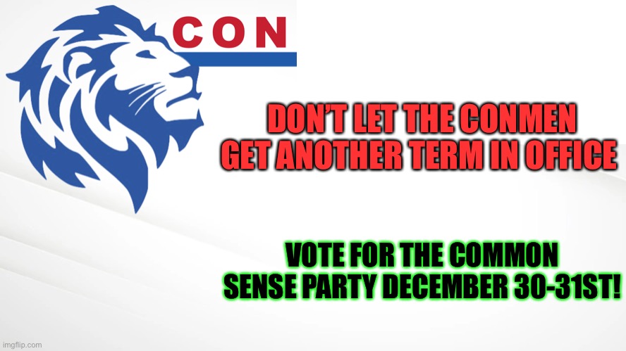 Reject the CON, return to Common Sense | DON’T LET THE CONMEN GET ANOTHER TERM IN OFFICE; VOTE FOR THE COMMON SENSE PARTY DECEMBER 30-31ST! | image tagged in conservative party of imgflip | made w/ Imgflip meme maker