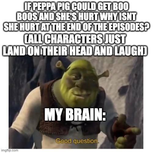 I mean like they land on the floor..... | IF PEPPA PIG COULD GET BOO BOOS AND SHE'S HURT WHY ISNT SHE HURT AT THE END OF THE EPISODES? (ALL CHARACTERS JUST LAND ON THEIR HEAD AND LAUGH); MY BRAIN: | image tagged in good question shrek,funny,peppa pig,hurt | made w/ Imgflip meme maker