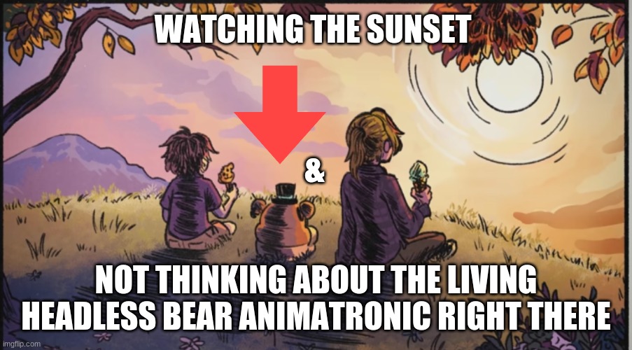 headless bear | WATCHING THE SUNSET; &; NOT THINKING ABOUT THE LIVING HEADLESS BEAR ANIMATRONIC RIGHT THERE | image tagged in funny memes | made w/ Imgflip meme maker