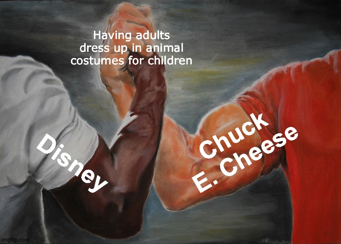 Epic Handshake | Having adults dress up in animal costumes for children; Chuck E. Cheese; Disney | image tagged in memes,epic handshake | made w/ Imgflip meme maker