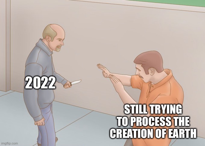 New year coming up | 2022; STILL TRYING TO PROCESS THE CREATION OF EARTH | image tagged in me still processing | made w/ Imgflip meme maker