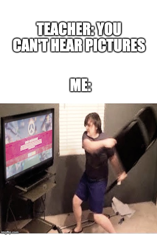 I hear shouting and a crash of their gaming device -__- | TEACHER: YOU CAN'T HEAR PICTURES; ME: | image tagged in blank white template,gamer,pain,oof,rage,rage quit | made w/ Imgflip meme maker