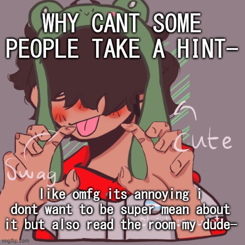 ughhhhhhhhhhh- | WHY CANT SOME PEOPLE TAKE A HINT-; like omfg its annoying i dont want to be super mean about it but also read the room my dude- | image tagged in remaking an old pisscrew go brrrr | made w/ Imgflip meme maker