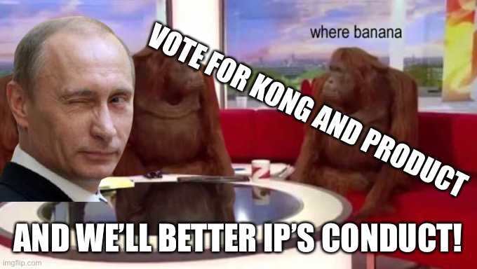 Stings, doesn’t it? | VOTE FOR KONG AND PRODUCT; AND WE’LL BETTER IP’S CONDUCT! | image tagged in where banana | made w/ Imgflip meme maker