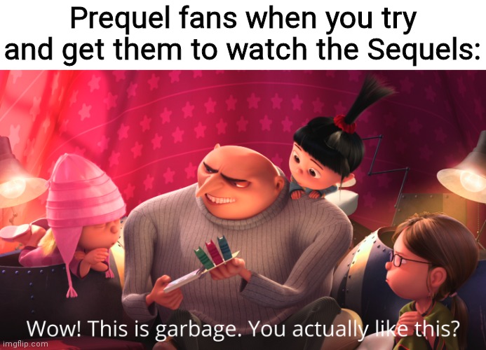Wow! This is garbage. You actually like this? | Prequel fans when you try and get them to watch the Sequels: | image tagged in wow this is garbage you actually like this,star wars,star wars prequels,sequels | made w/ Imgflip meme maker