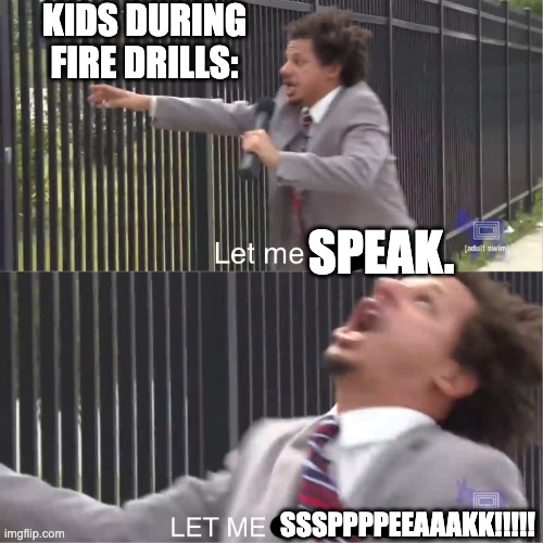 LET ME OPEN MY DEAR MOUTH | KIDS DURING FIRE DRILLS:; SPEAK. SSSPPPPEEAAAKK!!!!! | image tagged in let me in,school,fire,funny memes,memes | made w/ Imgflip meme maker