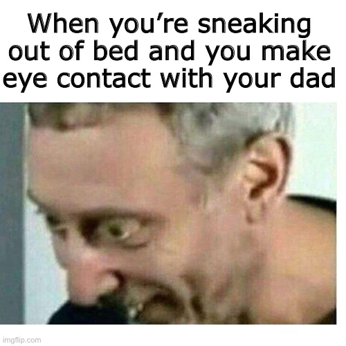 When you’re sneaking out of bed and you make eye contact with your dad | image tagged in funny,memes,dad,noice | made w/ Imgflip meme maker