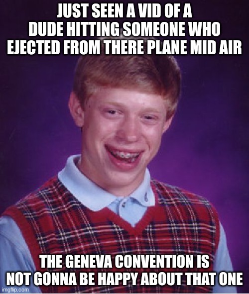 the Geneva convention is not gonna be happy with that one  | JUST SEEN A VID OF A DUDE HITTING SOMEONE WHO EJECTED FROM THERE PLANE MID AIR; THE GENEVA CONVENTION IS NOT GONNA BE HAPPY ABOUT THAT ONE | made w/ Imgflip meme maker