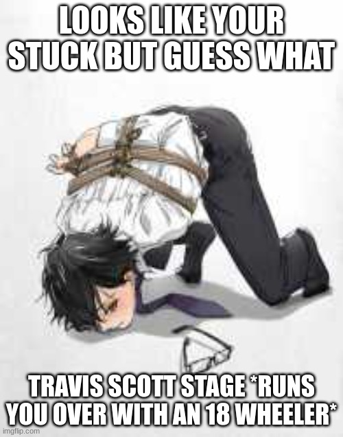 traavis scott stage | LOOKS LIKE YOUR STUCK BUT GUESS WHAT; TRAVIS SCOTT STAGE *RUNS YOU OVER WITH AN 18 WHEELER* | made w/ Imgflip meme maker