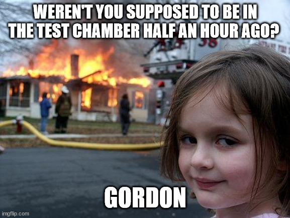Disaster Girl Meme | WEREN'T YOU SUPPOSED TO BE IN THE TEST CHAMBER HALF AN HOUR AGO? GORDON | image tagged in memes,disaster girl | made w/ Imgflip meme maker