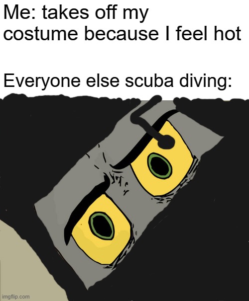 Unsettled Tom | Me: takes off my costume because I feel hot; Everyone else scuba diving: | image tagged in memes,unsettled tom | made w/ Imgflip meme maker