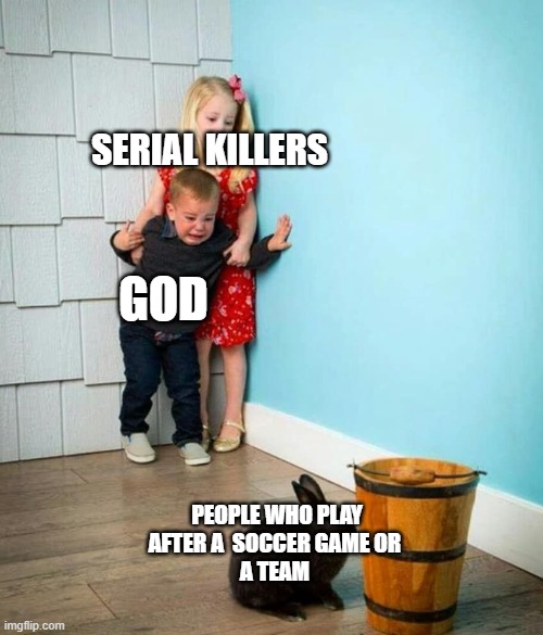 People that  soccer bad then | SERIAL KILLERS; GOD; PEOPLE WHO PLAY AFTER A  SOCCER GAME OR 
A TEAM | image tagged in children scared of rabbit,memes | made w/ Imgflip meme maker