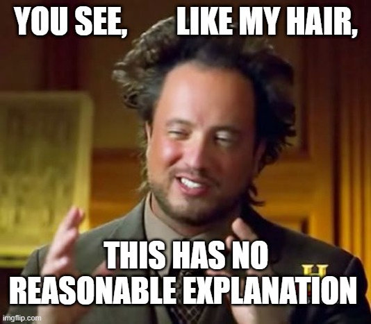 Ancient Aliens | YOU SEE,        LIKE MY HAIR, THIS HAS NO REASONABLE EXPLANATION | image tagged in memes,ancient aliens | made w/ Imgflip meme maker