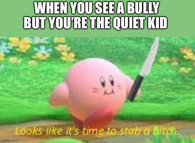 Kirby with a knife | WHEN YOU SEE A BULLY BUT YOU’RE THE QUIET KID | image tagged in kirby with a knife | made w/ Imgflip meme maker