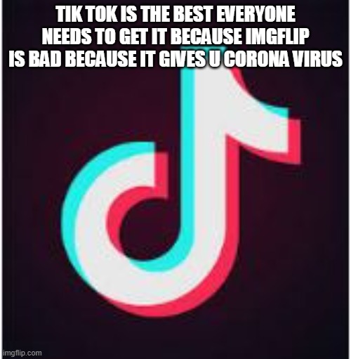 Imgflip is bad tik tok is better | TIK TOK IS THE BEST EVERYONE NEEDS TO GET IT BECAUSE IMGFLIP IS BAD BECAUSE IT GIVES U CORONA VIRUS | image tagged in tik tok | made w/ Imgflip meme maker