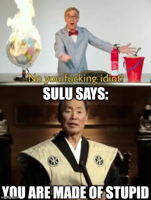 SULU SAYS: YOU ARE MADE OF STUPID | image tagged in no you fucking idiot,you are made of stupid | made w/ Imgflip meme maker