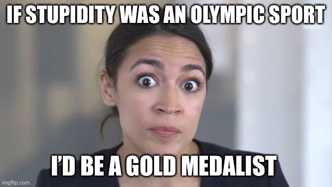 Just sayin | IF STUPIDITY WAS AN OLYMPIC SPORT; I’D BE A GOLD MEDALIST | image tagged in crazy alexandria ocasio-cortez | made w/ Imgflip meme maker