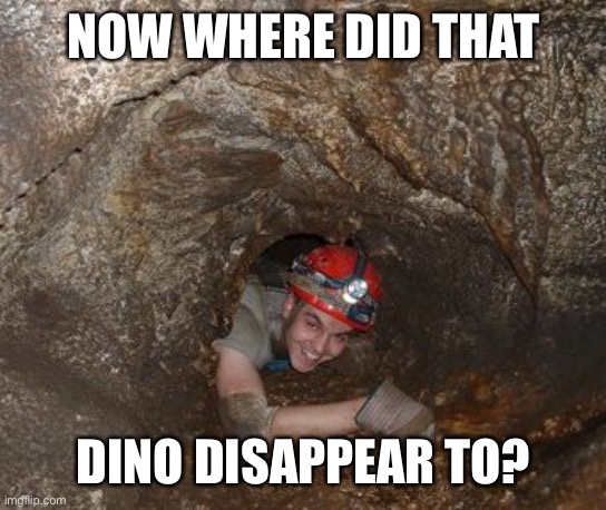 Pain Cave Spelunking | NOW WHERE DID THAT DINO DISAPPEAR TO? | image tagged in pain cave spelunking | made w/ Imgflip meme maker