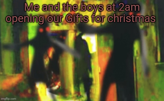 Me and the boys at 2am looking for X | Me and the boys at 2am opening our Gifts for christmas | image tagged in me and the boys at 2am looking for x | made w/ Imgflip meme maker