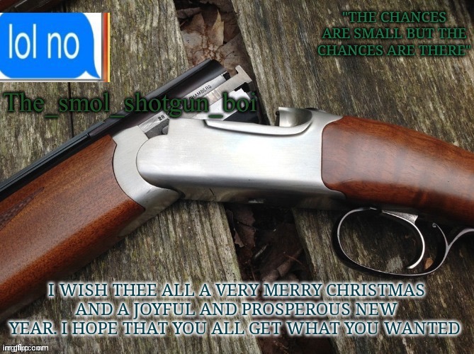 Merry Christmas to you all | I WISH THEE ALL A VERY MERRY CHRISTMAS AND A JOYFUL AND PROSPEROUS NEW YEAR. I HOPE THAT YOU ALL GET WHAT YOU WANTED | image tagged in smol shotgun boi temp | made w/ Imgflip meme maker