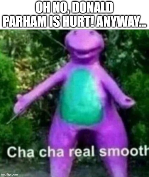 Cha Cha Real Smooth | OH NO, DONALD PARHAM IS HURT! ANYWAY... | image tagged in cha cha real smooth | made w/ Imgflip meme maker