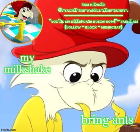 Yachi's 2nd Sam I am temp | my milkshake; bring ants | image tagged in yachi's 2nd sam i am temp | made w/ Imgflip meme maker
