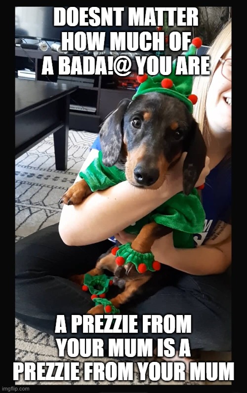 Christmas | DOESNT MATTER HOW MUCH OF A BADA!@ YOU ARE; A PREZZIE FROM YOUR MUM IS A PREZZIE FROM YOUR MUM | image tagged in christmas,mum | made w/ Imgflip meme maker