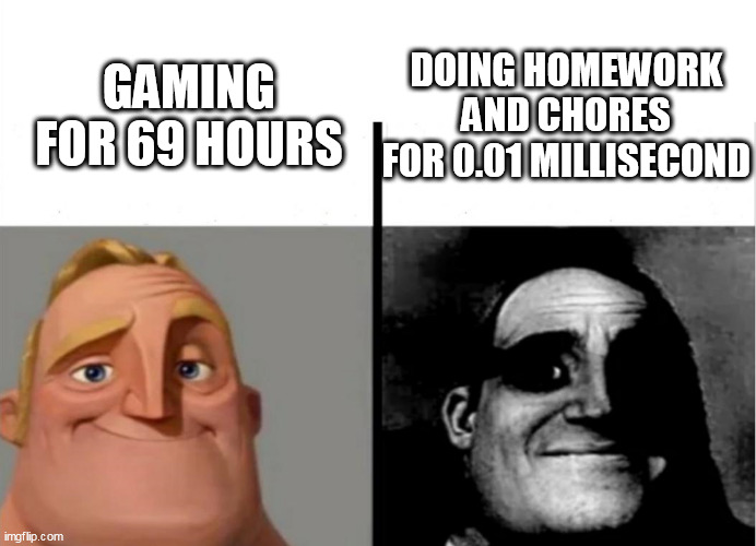 do be saying facts doe | DOING HOMEWORK AND CHORES FOR 0.01 MILLISECOND; GAMING FOR 69 HOURS | image tagged in teacher's copy,memes,meme,dank memes | made w/ Imgflip meme maker