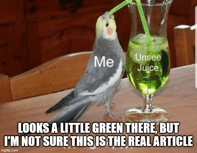 Unsee juice | LOOKS A LITTLE GREEN THERE, BUT I'M NOT SURE THIS IS THE REAL ARTICLE | image tagged in unsee juice | made w/ Imgflip meme maker
