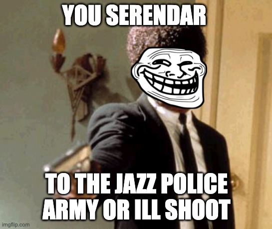 Say That Again I Dare You |  YOU SERENDAR; TO THE JAZZ POLICE ARMY OR ILL SHOOT | image tagged in memes,say that again i dare you | made w/ Imgflip meme maker